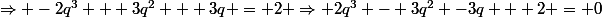 \Rightarrow -2q^3 + 3q^2 + 3q = 2 \Rightarrow 2q^3 - 3q^2 -3q + 2 = 0