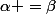 \alpha =\beta