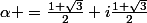 \alpha =\frac{1+\sqrt{3}}{2}+i\frac{1+\sqrt{3}}{2}