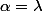 \alpha=\lambda