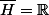 \bar{H}=\mathbb{R}
