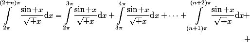 \begin{aligned}\int_{2\pi}^{(2+n)\pi}\frac{\sin x}{\sqrt x}\text{d}x=\int_{2\pi}^{3\pi}\frac{\sin x}{\sqrt x}\text{d}x+\int_{3\pi}^{4\pi}\frac{\sin x}{\sqrt x}\text{d}x+\dots+\int_{(n+1)\pi}^{(n+2)\pi}\frac{\sin x}{\sqrt x}\text{d}x
 \\ \end{aligned}