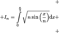 \begin{aligned} \\ I_n=\int_0^\frac{\pi}{2}\sqrt{n\sin\left(\frac{x}{n}\right)}\mathrm{d}x \\ \end{aligned}