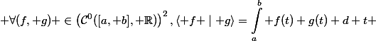 \begin{aligned} \forall(f, g) \in\left(\mathcal{C}^0([a, b], \mathbb{R})\right)^2,\langle f \mid g\rangle=\int_a^b f(t) g(t) d t \end{aligned}