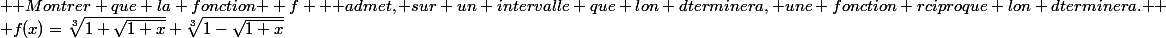 \begin{array}{l}{\text { Montrer que la fonction } f \text { admet, sur un intervalle que lon dterminera, une fonction rciproque lon dterminera. }} \\ {f(x)=\sqrt[3]{1+\sqrt{1+x}}+\sqrt[3]{1-\sqrt{1+x}}}\end{array}