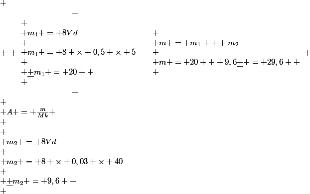 \begin{array}{l}
 \\ \begin{array}{*{20}{c}}
 \\ \begin{array}{l}
 \\ {m_1} = 8Vd\\
 \\ {m_1} = 8 \times 0,5 \times 5\\
 \\ \underline {{m_1} = 20} 
 \\ \end{array}&\begin{array}{l}
 \\ {m_2} = 8Vd\\
 \\ {m_2} = 8 \times 0,03 \times 40\\
 \\ \underline {{m_2} = 9,6} 
 \\ \end{array}&\begin{array}{l}
 \\ m = {m_1} + {m_2}\\
 \\ m = 20 + 9,6\underline { = 29,6} 
 \\ \end{array}
 \\ \end{array}\\
 \\ A = \frac{m}{{Mk}}
 \\ \end{array}