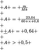 \begin{array}{l}
 \\ A = \frac{m}{{Mk}}\\
 \\ A = \frac{{23,04}}{{60 \times 0,6}}\\
 \\ \underline {A = 0,64} \\
 \\ A > 0,5
 \\ \end{array}