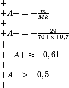 \begin{array}{l}
 \\ A = \frac{m}{{Mk}}\\
 \\ A = \frac{{29}}{{70 \times 0,7}}\\
 \\ \underline {A \approx 0,61} \\
 \\ A > 0,5
 \\ \end{array}