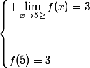 \begin{cases} \lim_{x\to5\geq}f(x)=3\\\\\\\ f(5)=3\end{cases}