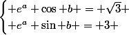 \begin{cases} e^a \cos b = \sqrt{3} \\ e^a \sin b = 3 \end{cases}