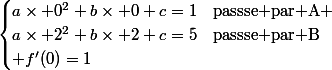 \begin{cases}a\times 0^2+b\times 0+c=1&\text{passse par A} \\a\times 2^2+b\times 2+c=5&\text{passse par B}\\ f'(0)=1\end{cases}