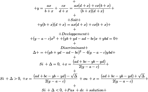 \begin{matrix} \\ y=\dfrac{ax}{b+x}+\dfrac{cx}{d+x}=\dfrac{ax(d+x)+cx(b+x)}{(b+x)(d+x)} \\\: \\ Soit \\ y(b+x)(d+x)=ax(d+x)+cx(b+x) \\\: \\ Dveloppement \\ (y-a-c)x^2 +(yb+yd-ad-bc)x+ybd=0 \\\: \\Discriminant \\\Delta = (yb+yd-ad-bc)^2-4(y-a-c)ybd \\\: \\Si\: \Delta=0,\: x=\dfrac{(ad+bc-yb-yd)}{2(y-a-c)} \\\: \\Si\: \Delta>0,\: x=\dfrac{(ad+bc-yb-yd)-\sqrt{\Delta}}{2(y-a-c)}\: ou\: x=\dfrac{(ad+bc-yb-yd)+\sqrt{\Delta}}{2(y-a-c)} \\\: \\Si\: \Delta<0,\: Pas\: de\: solution \end{matrix}