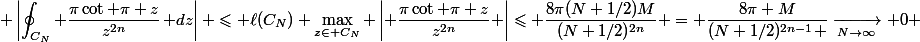 \begin{split} \left\vert\oint_{C_N} \frac{\pi\cot \pi z}{z^{2n}}\,\mathrm dz\right\vert \leqslant \ell(C_N) \max_{z\in C_N} \left\vert \frac{\pi\cot \pi z}{z^{2n}} \right\vert\leqslant \frac{8\pi(N+1/2)M}{(N+1/2)^{2n}} = \frac{8\pi M}{(N+1/2)^{2n-1} }\xrightarrow[N\to\infty]{} 0 \end{split}