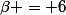 \beta = 6