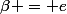 \beta = e