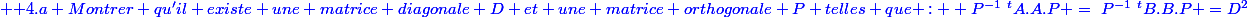 \blue \text {4.a Montrer qu'il existe une matrice diagonale D et une matrice orthogonale P telles que : } P^{-1}~^tA.A.P =~P^{-1}~^tB.B.P =D^2