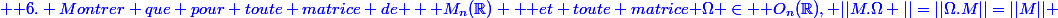 \blue \text {6. Montrer que pour toute matrice de } \mathcal M_n(\R) \text { et toute matrice }\Omega \in \mathcal O_n(\R), ||M.\Omega ||=||\Omega.M||=||M|| 