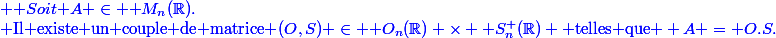 \blue \text {Soit }A \in \mathcal M_n(\R).\\\blue \text{Il existe un couple de matrice }(O,S) \in \mathcal O_n(\R) \times \mathcal S_n^+(\R) \text{ telles que } A = O.S.