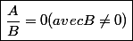 \boxed{\dfrac{A}{B}=0\ \ (avec\ B\neq0)}