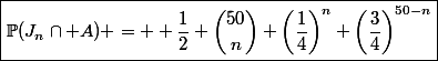 \boxed{\mathbb{P}(J_n\cap A) =  \dfrac{1}{2} \binom{50}{n} \left(\dfrac{1}{4}\right)^n \left(\dfrac{3}{4}\right)^{50-n}}