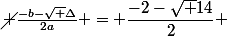 \cancel {\frac{-b-\sqrt \Delta}{2a}} = \dfrac{-2-\sqrt 14}{2} 