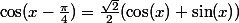 \cos(x-\frac{\pi}4)=\frac{\sqrt2}2(\cos(x)+\sin(x))