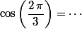 \cos\left(\dfrac{2\,\pi}{3}\right)=\cdots