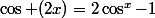 \cos (2x)=2\cos^x-1