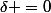 \delta =0