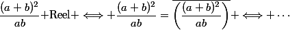 \dfrac{(a+b)^2}{ab}\text{ Reel }\Longleftrightarrow \dfrac{(a+b)^2}{ab}=\overline{\left(\dfrac{(a+b)^2}{ab}\right)} \Longleftrightarrow \cdots