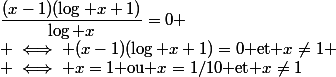 \dfrac{(x-1)(\log x+1)}{\log x}=0
 \\ \iff (x-1)(\log x+1)=0$ et $x\neq1
 \\ \iff x=1$ ou $x=1/10$ et $x\neq1