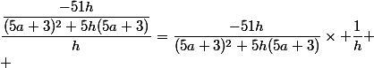 \dfrac{\dfrac{-51h}{(5a+3)^2+5h(5a+3)}}{h}=\dfrac{-51h}{(5a+3)^2+5h(5a+3)}}\times \dfrac{1}{h}
 \\ 