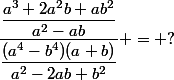 \dfrac{\dfrac{a^3+2a^2b+ab^2}{a^2-ab}}{\dfrac{(a^4-b^4)(a+b)}{a^2-2ab+b^2}} = ?