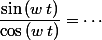\dfrac{\sin\,(w\,t)}{\cos\,(w\,t)}=\cdots