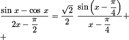 \dfrac{\sin\,x-\cos\,x}{2x-\dfrac{\pi}{2}}=\dfrac{\sqrt{2}}{2}\,\,\dfrac{\sin\left(x-\dfrac{\pi}{4}\right)}{x-\dfrac{\pi}{4}}
 \\ 
