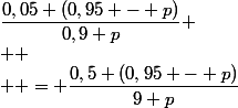 \dfrac{0,05 (0,95 - p)}{0,9 p} \\  \\  = \dfrac{0,5 (0,95 - p)}{9 p}&nbsp;&nbsp;&nbsp;&nbsp;(je&nbsp;&nbsp;multiplie&nbsp;&nbsp;&nbsp;&nbsp;par&nbsp;&nbsp; 10&nbsp;&nbsp; en&nbsp;&nbsp; haut&nbsp;&nbsp; en&nbsp;&nbsp; \\  bas) \\  \\ =&nbsp;&nbsp; \dfrac{2 *0,5 (0,95 - p)}{2* 9 p}&nbsp;&nbsp;(&nbsp;&nbsp;*2&nbsp;&nbsp;&nbsp;&nbsp;en&nbsp;&nbsp;haut&nbsp;&nbsp; et&nbsp;&nbsp; en&nbsp;&nbsp; bas) \\  \\ =&nbsp;&nbsp; \dfrac{ (0,95 - p)}{18 p}