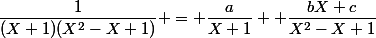 \dfrac{1}{(X+1)(X^{2}-X+1)} = \dfrac{a}{X+1} +\dfrac{bX+c}{X^{2}-X+1}