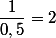 \dfrac{1}{0,5}=2