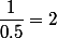 \dfrac{1}{0.5}=2