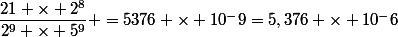 \dfrac{21 \times 2^8}{2^9 \times 5^9} =5376 \times 10^-9=5,376 \times 10^-6