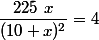 \dfrac{225~x}{(10+x)^2}=4