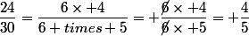 \dfrac{24}{30}=\dfrac{6\times 4}{6 times 5}= \dfrac{\cancel{6}\times 4}{\cancel{6}\times 5}= \dfrac{4}{5}