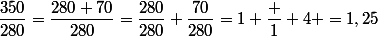 \dfrac{350}{280}=\dfrac{280+70}{280}=\dfrac{280}{280}+\dfrac{70}{280}=1+\dfrac 1 4 =1,25