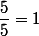 \dfrac{5}{5}=1