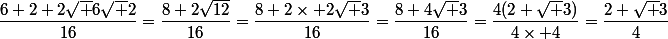 \dfrac{6+2+2\sqrt 6\sqrt 2}{16}=\dfrac{8+2\sqrt{12}}{16}=\dfrac{8+2\times 2\sqrt 3}{16}=\dfrac{8+4\sqrt 3}{16}=\dfrac{4(2+\sqrt 3)}{4\times 4}=\dfrac{2+\sqrt 3}{4}