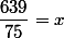 \dfrac{639}{75}=x