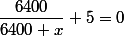 \dfrac{6400}{6400+x}+5=0