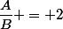 \dfrac{A}{B} = 2