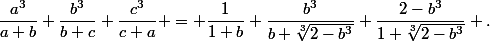 \dfrac{a^3}{a+b}+\dfrac{b^3}{b+c}+\dfrac{c^3}{c+a} = \dfrac{1}{1+b}+\dfrac{b^3}{b+\sqrt[3]{2-b^3}}+\dfrac{2-b^3}{1+\sqrt[3]{2-b^3}} .