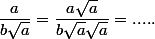 \dfrac{a}{b\sqrt{a}}=\dfrac{a\sqrt{a}}{b\sqrt{a}\sqrt{a}}=.....